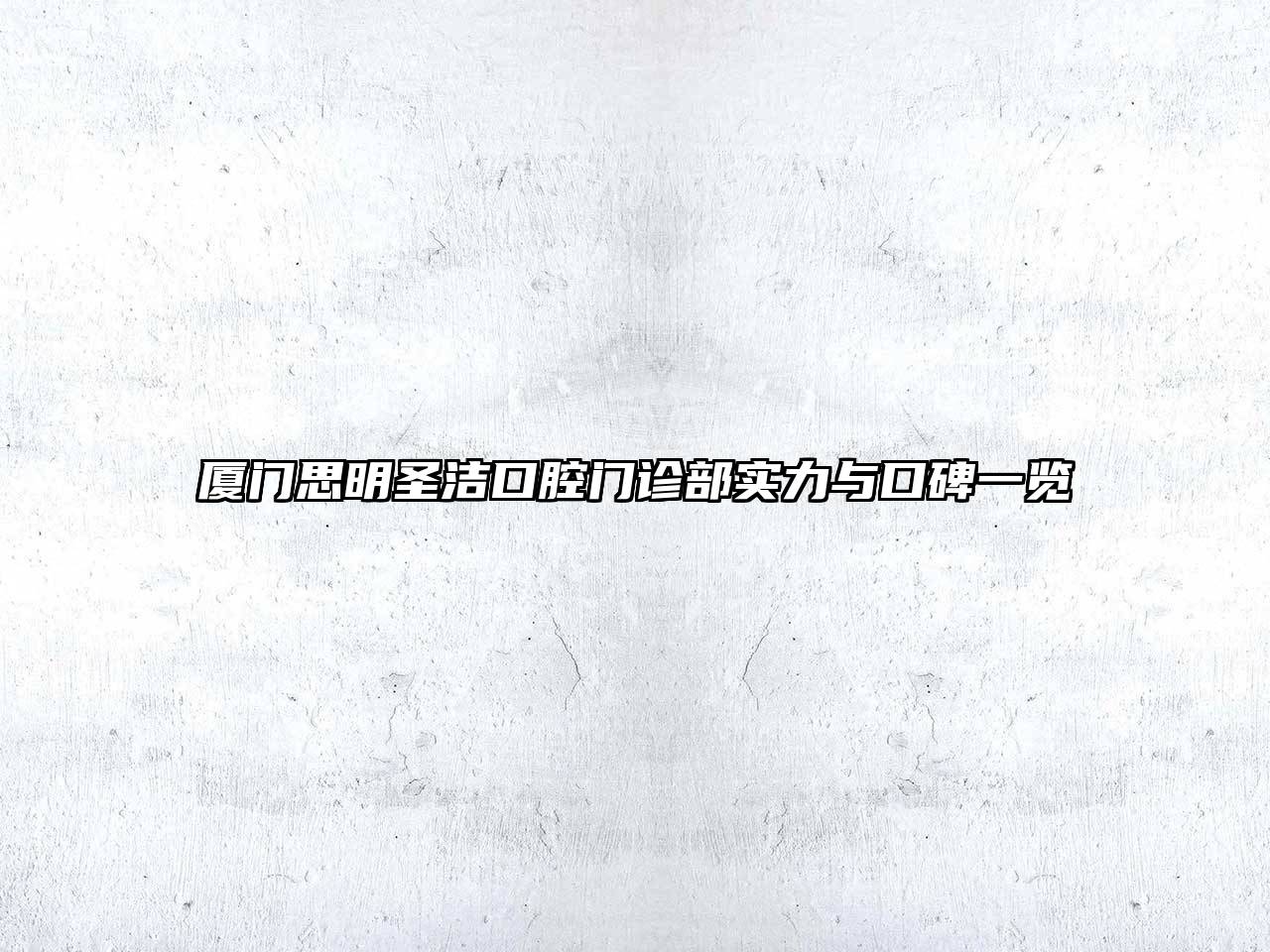 厦门思明圣洁口腔门诊部实力与口碑一览