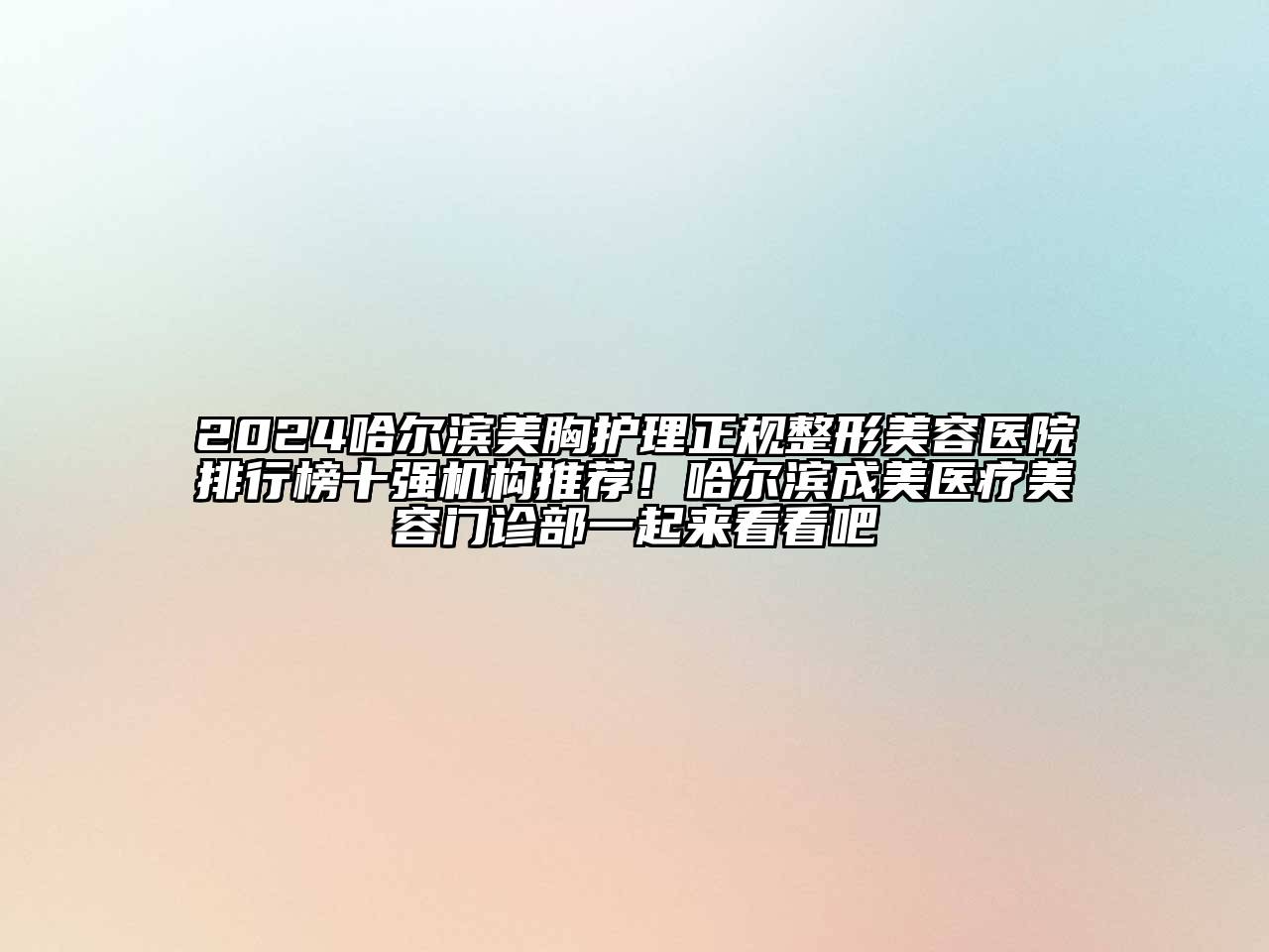 2025哈尔滨美胸护理正规整形美容医院排行榜十强机构推荐！哈尔滨成美医疗美容门诊部一起来看看吧