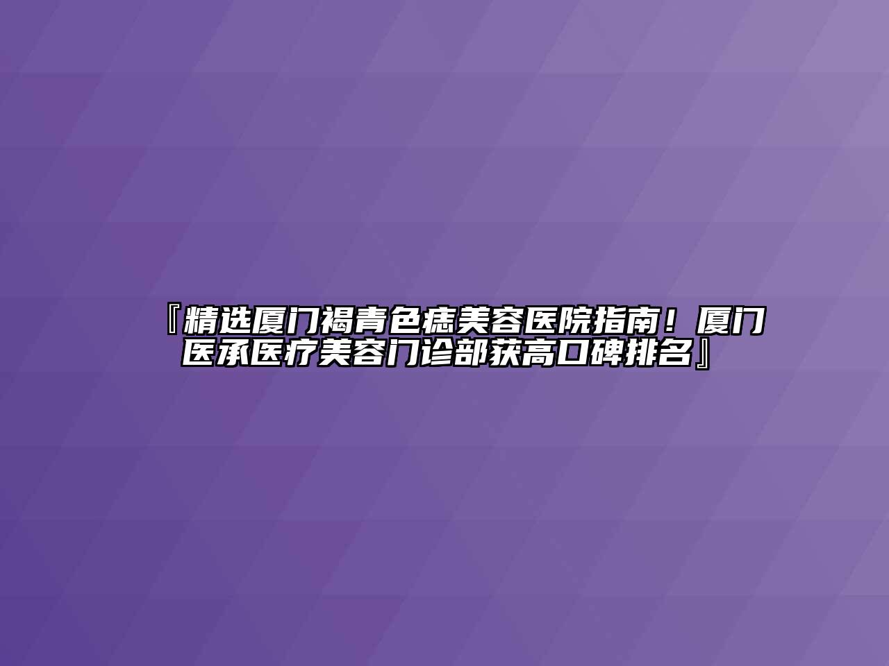 『精选厦门褐青色痣美容医院指南！厦门医承医疗美容门诊部获高口碑排名』