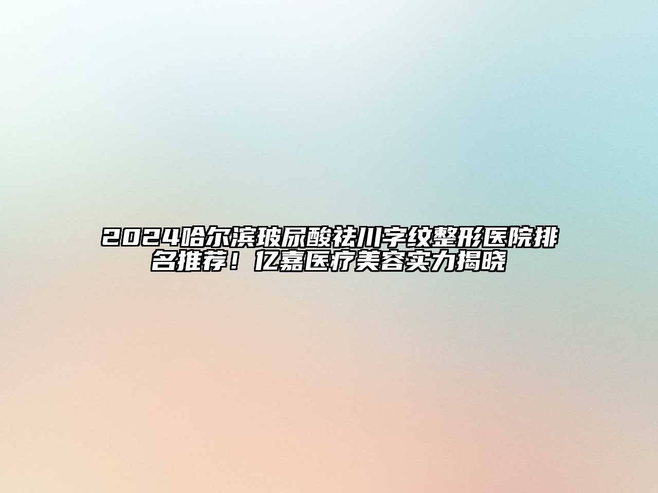 2025哈尔滨玻尿酸祛川字纹整形医院排名推荐！亿嘉医疗美容实力揭晓