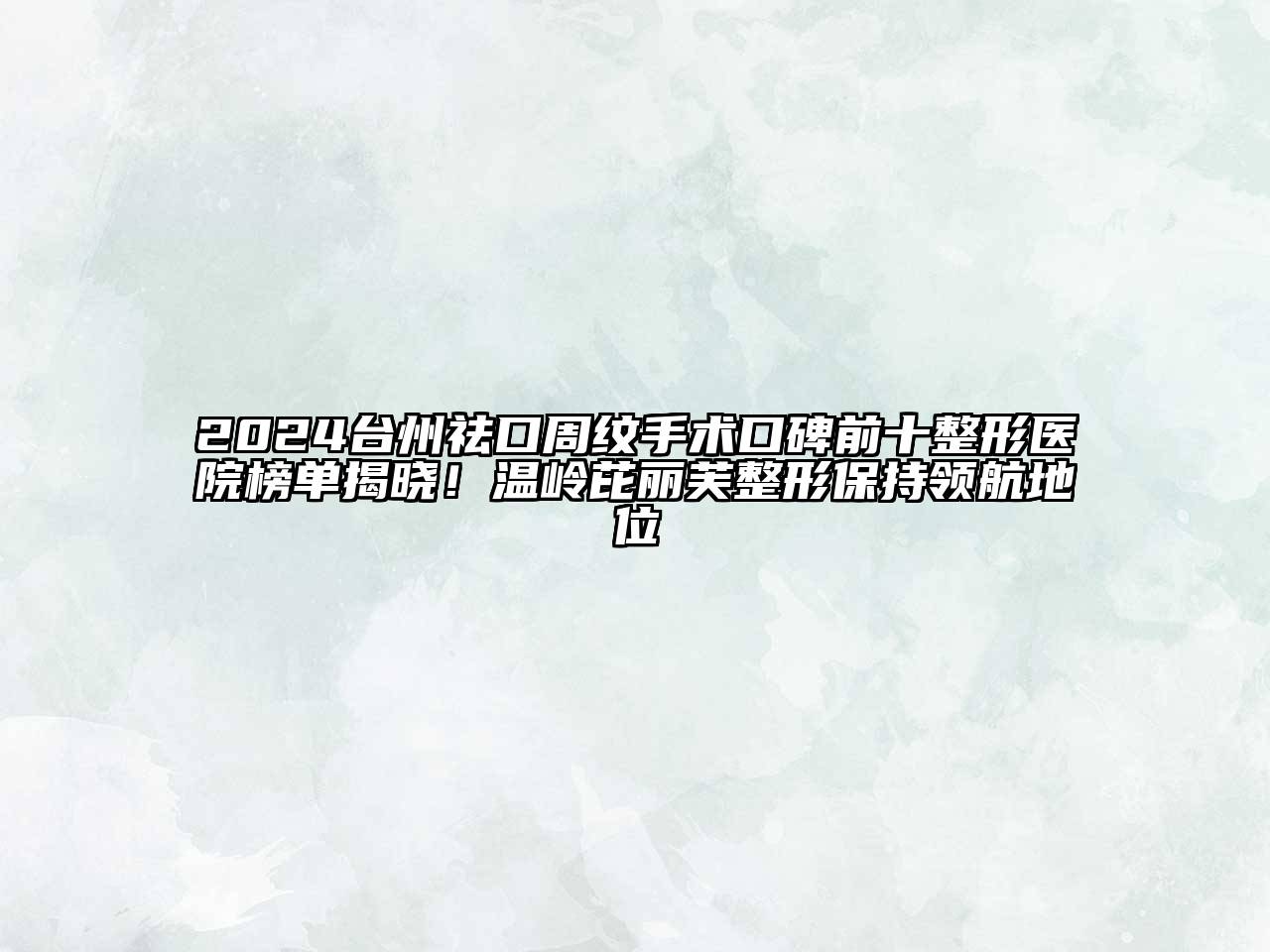 2024台州祛口周纹手术口碑前十整形医院榜单揭晓！温岭芘丽芙整形保持领航地位