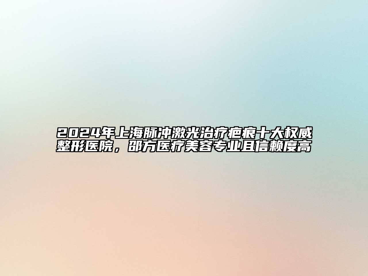 2025年上海脉冲激光治疗疤痕十大权威整形医院，邵方医疗美容专业且信赖度高