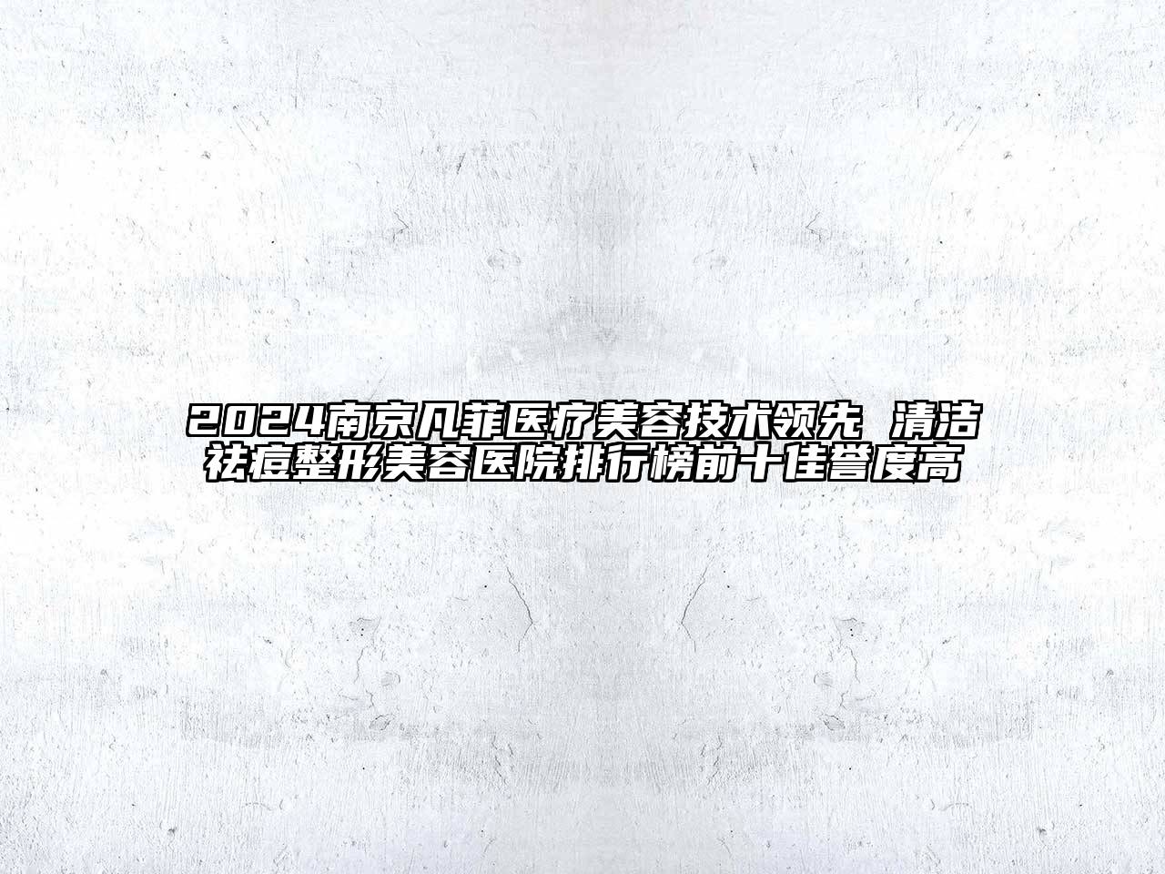 2024南京凡菲医疗美容技术领先 清洁祛痘整形美容医院排行榜前十佳誉度高