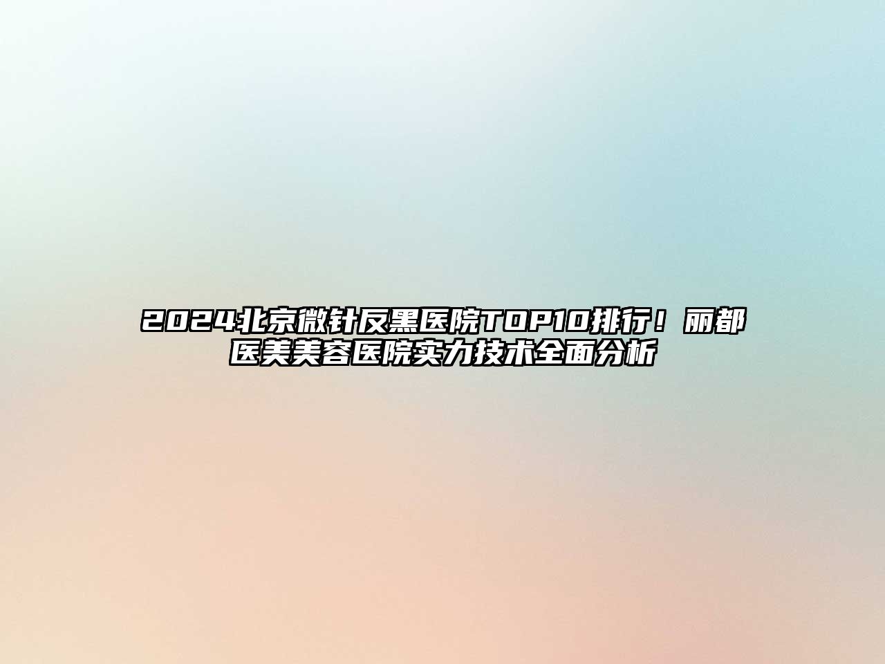 2025北京微针反黑医院TOP10排行！丽都医美美容医院实力技术全面分析