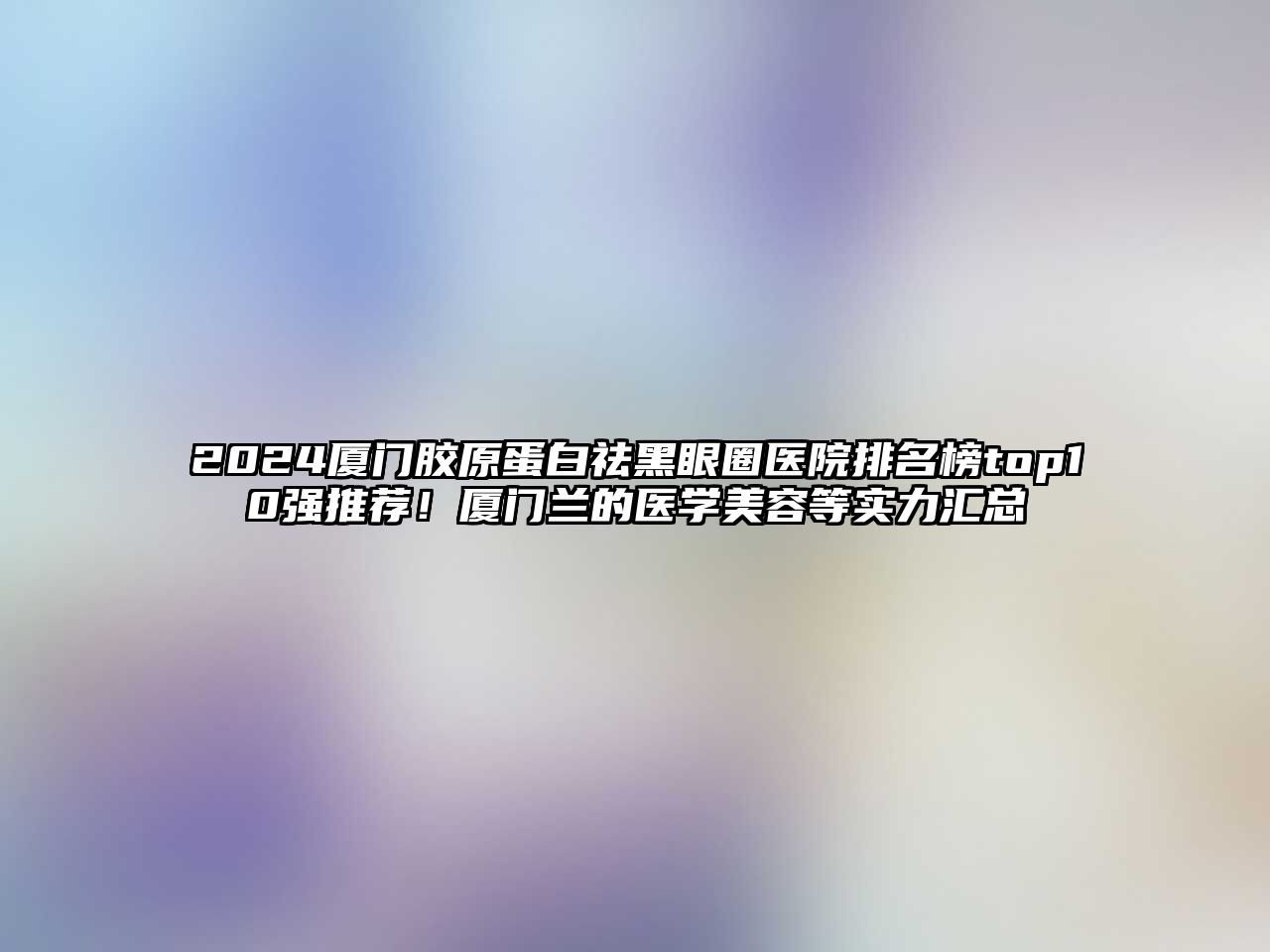 2025厦门胶原蛋白祛黑眼圈医院排名榜top10强推荐！厦门兰的医学美容等实力汇总
