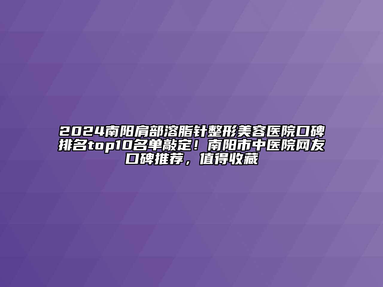 2024南阳肩部溶脂针整形美容医院口碑排名top10名单敲定！南阳市中医院网友口碑推荐，值得收藏