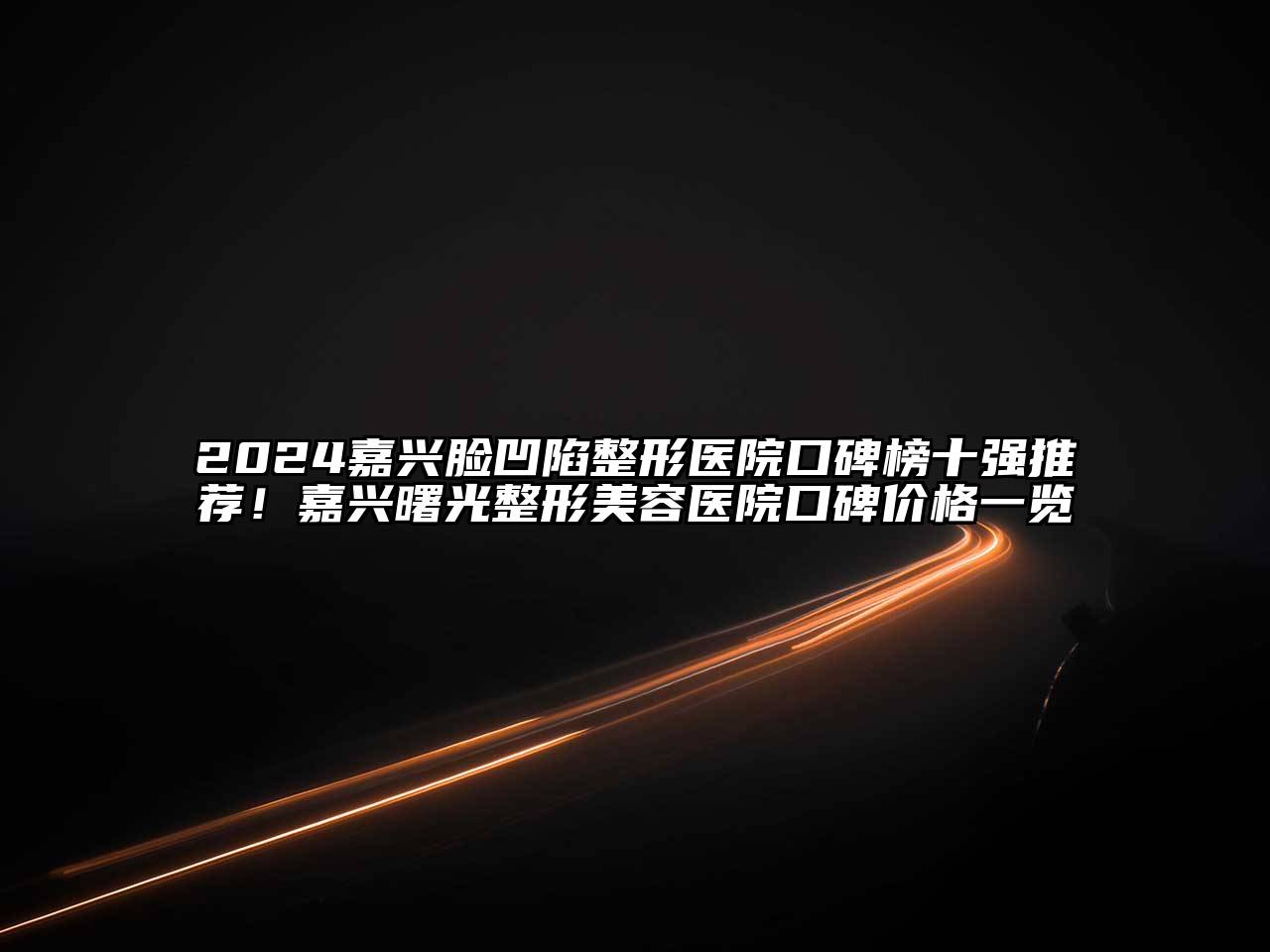 2025嘉兴脸凹陷整形医院口碑榜十强推荐！嘉兴曙光整形美容医院口碑价格一览