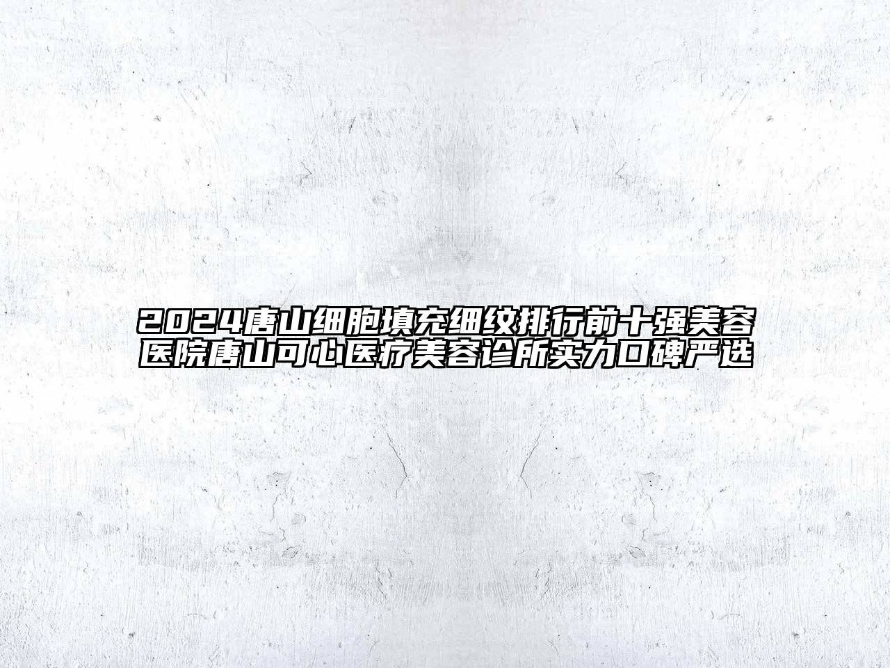 2024唐山细胞填充细纹排行前十强美容医院唐山可心医疗美容诊所实力口碑严选