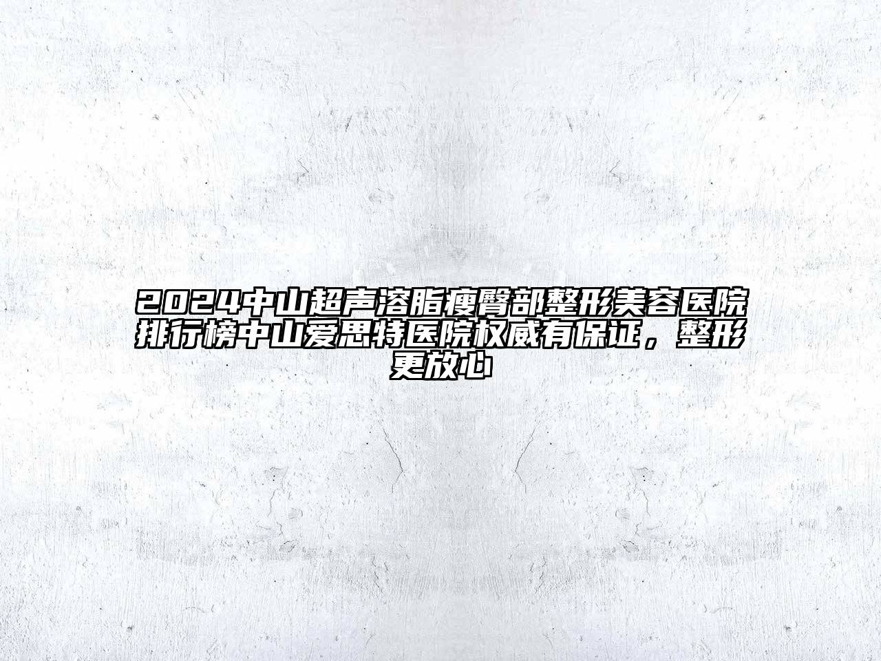 2024中山超声溶脂瘦臀部整形美容医院排行榜中山爱思特医院权威有保证，整形更放心