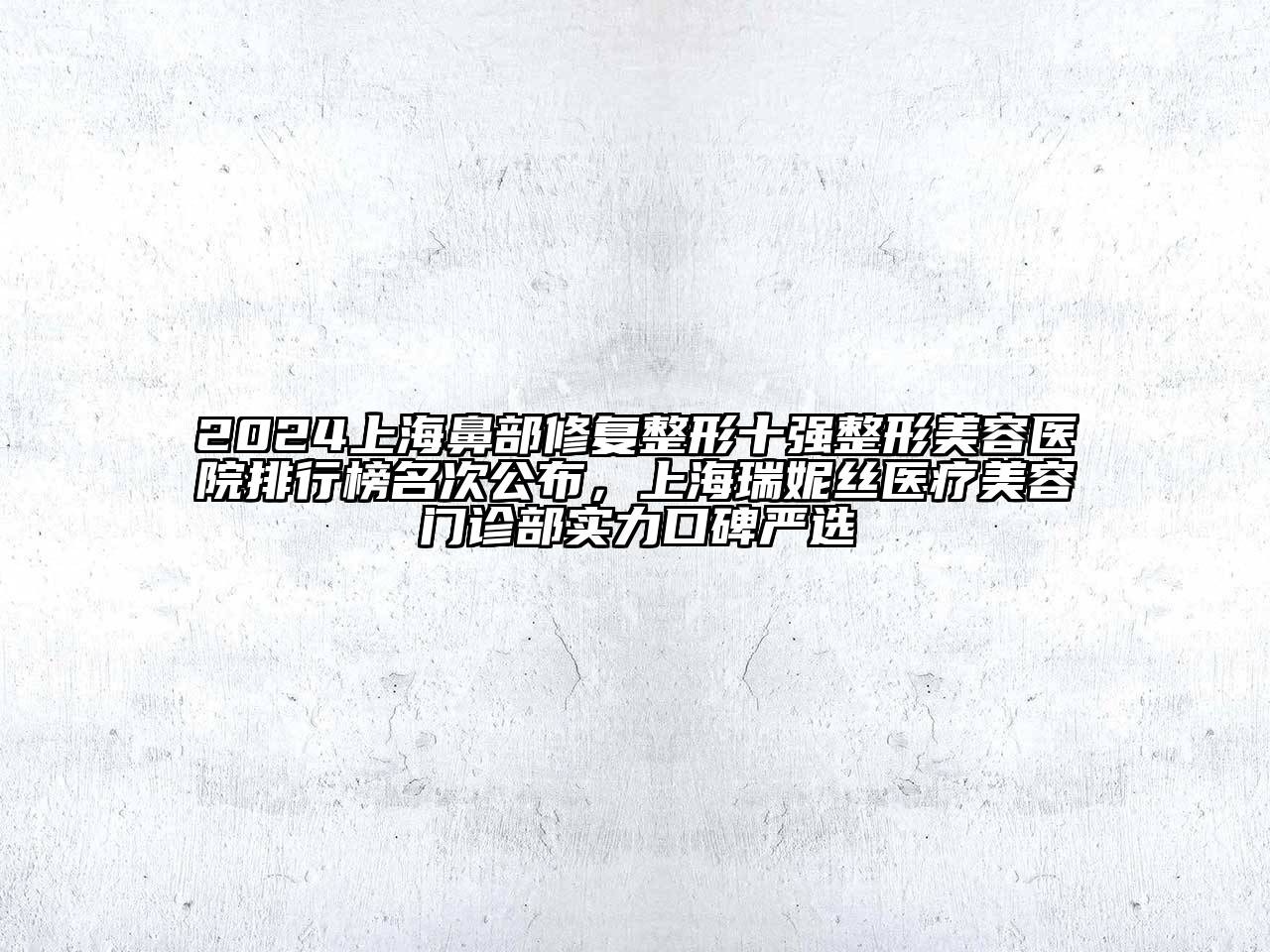 2024上海鼻部修复整形十强整形美容医院排行榜名次公布，上海瑞妮丝医疗美容门诊部实力口碑严选