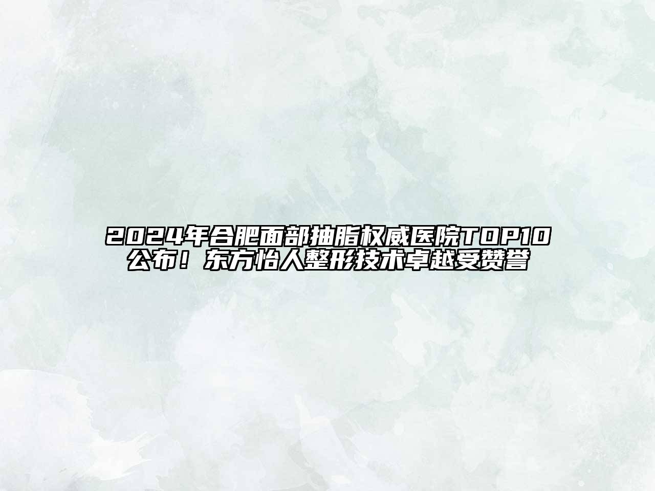 2024年合肥面部抽脂权威医院TOP10公布！东方怡人整形技术卓越受赞誉
