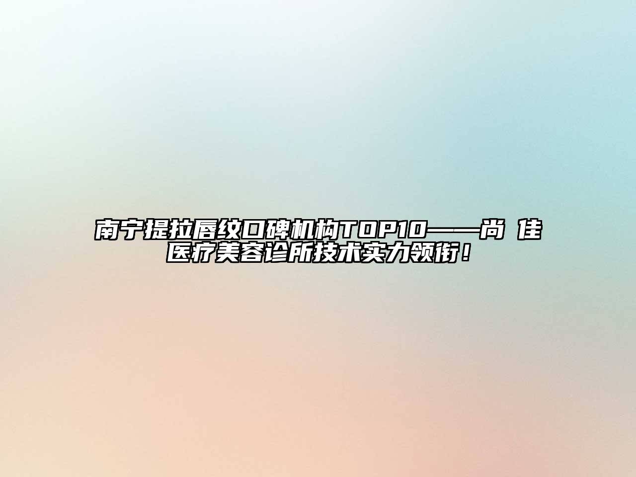 南宁提拉唇纹口碑机构TOP10——尚洣佳医疗美容诊所技术实力领衔！