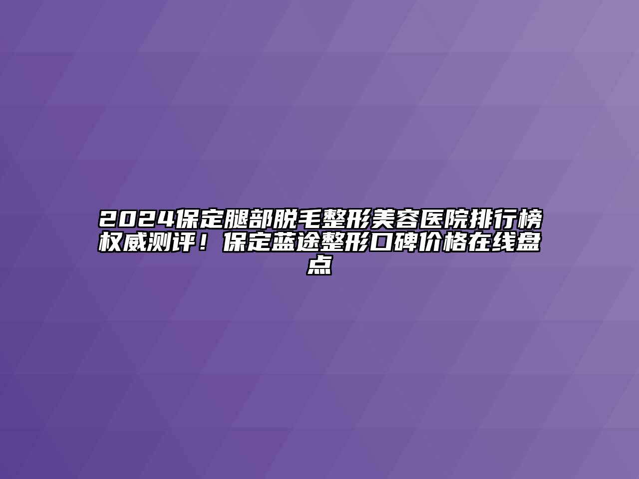2025保定腿部脱毛整形美容医院排行榜权威测评！保定蓝途整形口碑价格在线盘点