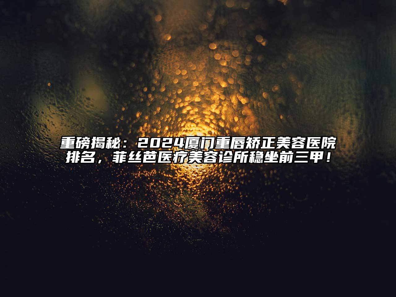 重磅揭秘：2025厦门重唇矫正美容医院排名，菲丝芭医疗美容诊所稳坐前三甲！