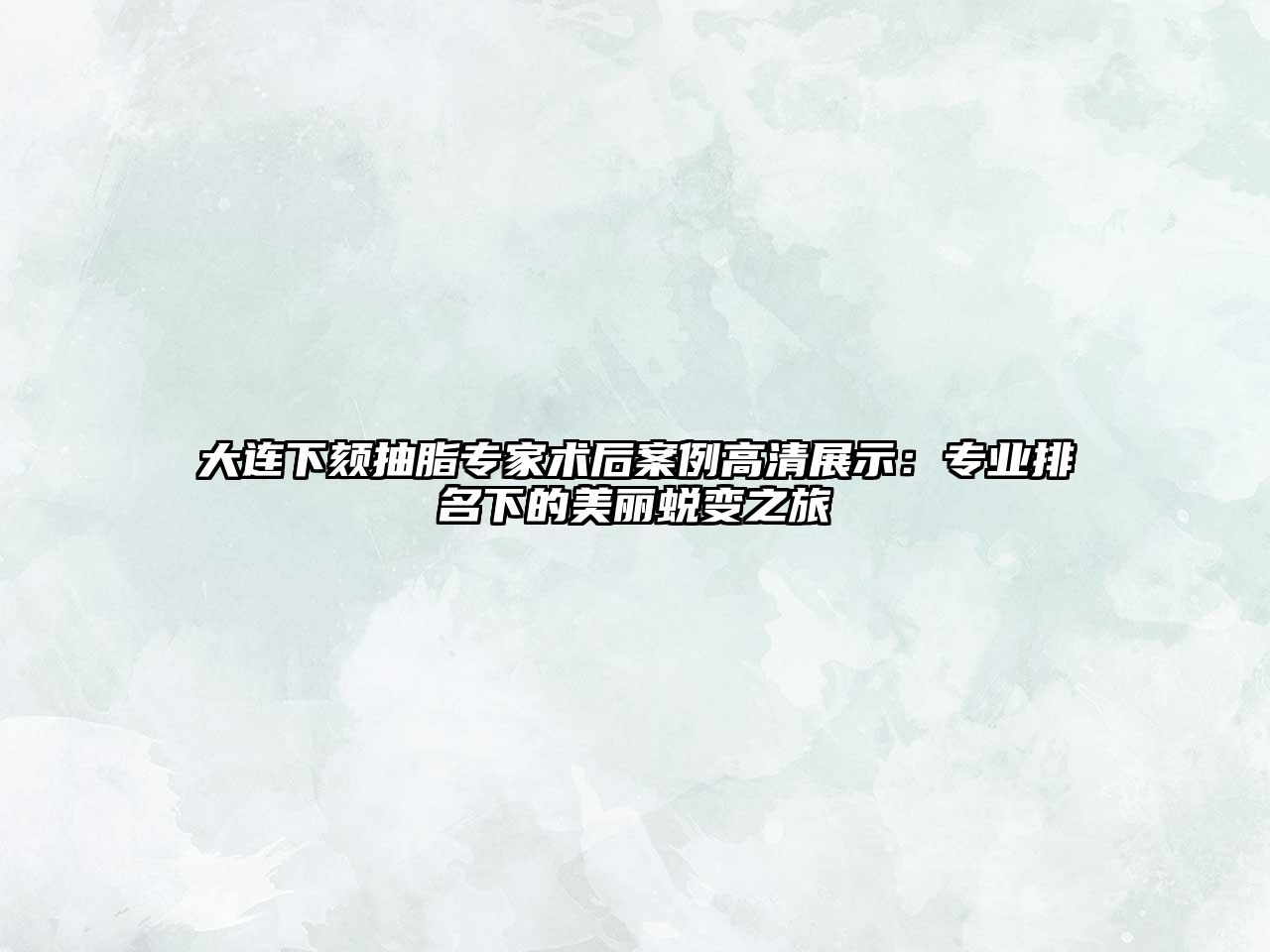 大连下颏抽脂专家术后案例高清展示：专业排名下的美丽蜕变之旅