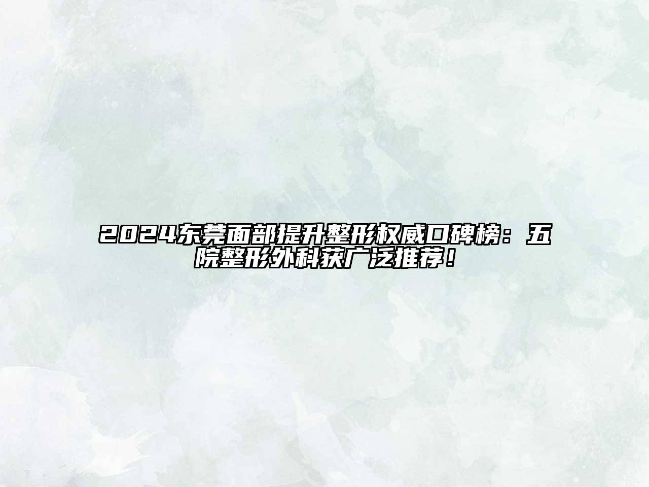 2024东莞面部提升整形权威口碑榜：五院整形外科获广泛推荐！