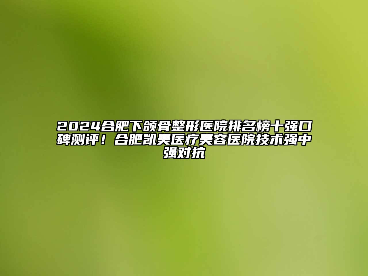 2025合肥下颌骨整形医院排名榜十强口碑测评！合肥凯美医疗美容医院技术强中强对抗