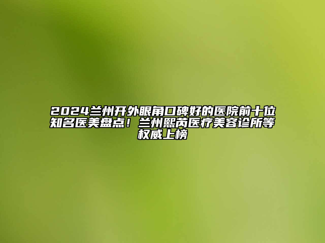 2024兰州开外眼角口碑好的医院前十位知名医美盘点！兰州熙芮医疗美容诊所等权威上榜