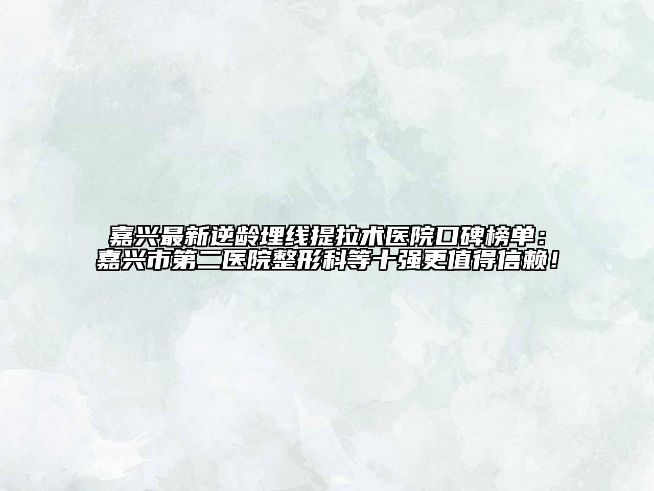 嘉兴最新逆龄埋线提拉术医院口碑榜单：嘉兴市第二医院整形科等十强更值得信赖！
