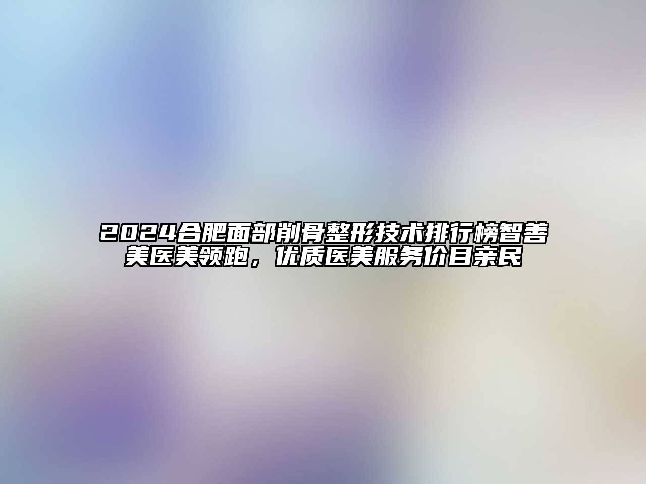 2024合肥面部削骨整形技术排行榜智善美医美领跑，优质医美服务价目亲民