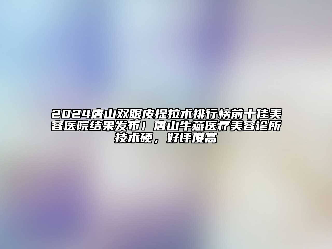 2025唐山双眼皮提拉术排行榜前十佳美容医院结果发布！唐山牛燕医疗美容诊所技术硬，好评度高