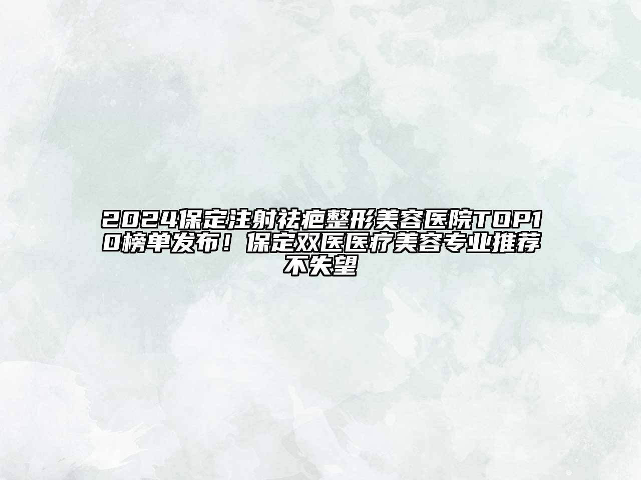 2024保定注射祛疤整形美容医院TOP10榜单发布！保定双医医疗美容专业推荐不失望