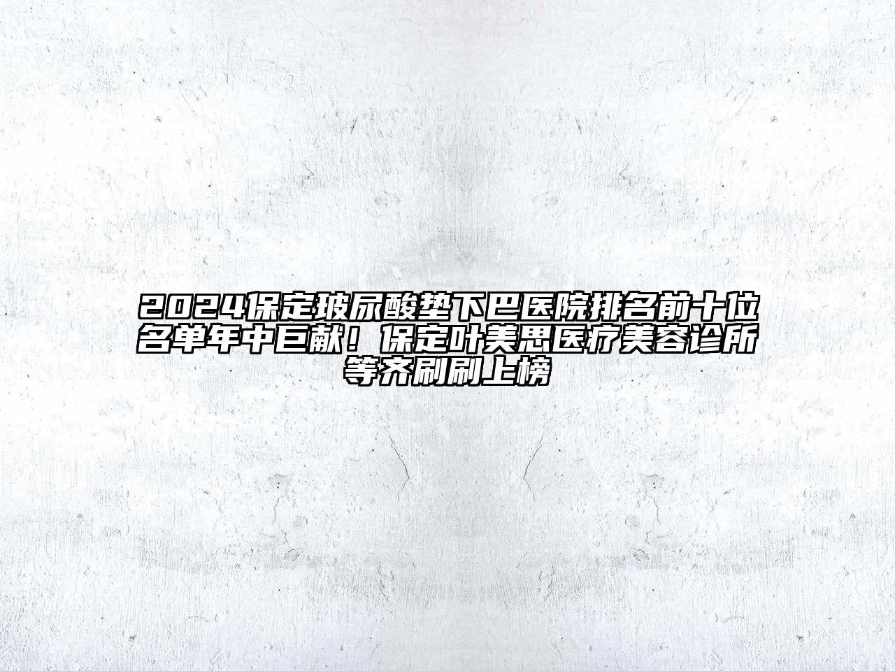 2024保定玻尿酸垫下巴医院排名前十位名单年中巨献！保定叶美思医疗美容诊所等齐刷刷上榜