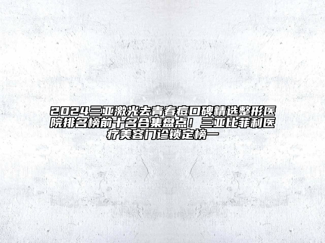 2024三亚激光去青春痘口碑精选整形医院排名榜前十名合集盘点！三亚比菲利医疗美容门诊锁定榜一