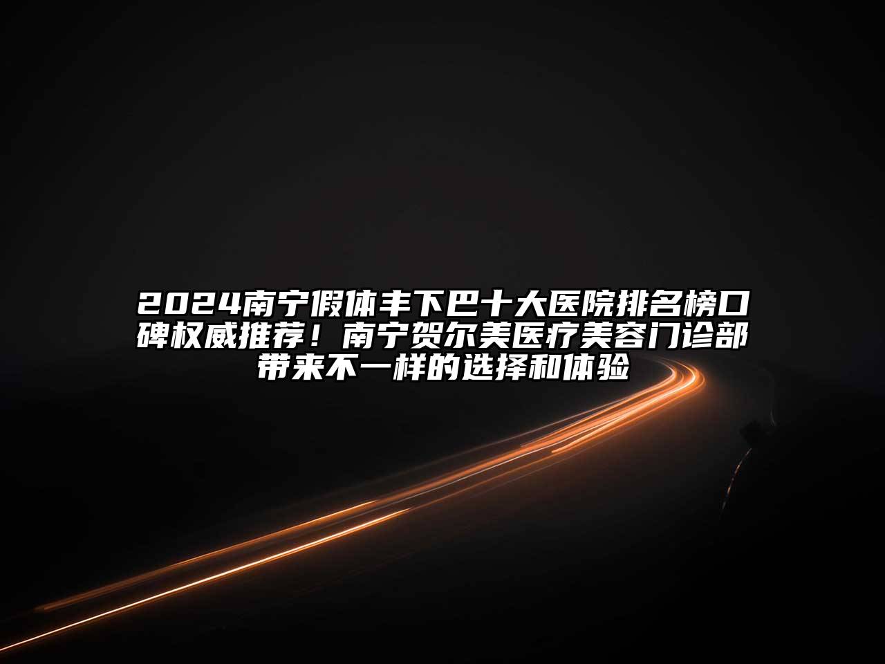 2024南宁假体丰下巴十大医院排名榜口碑权威推荐！南宁贺尔美医疗美容门诊部带来不一样的选择和体验