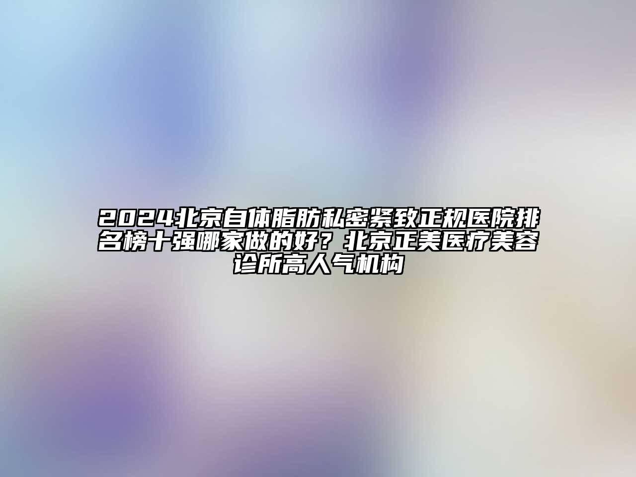 2025北京自体脂肪私密紧致正规医院排名榜十强哪家做的好？北京正美医疗美容诊所高人气机构