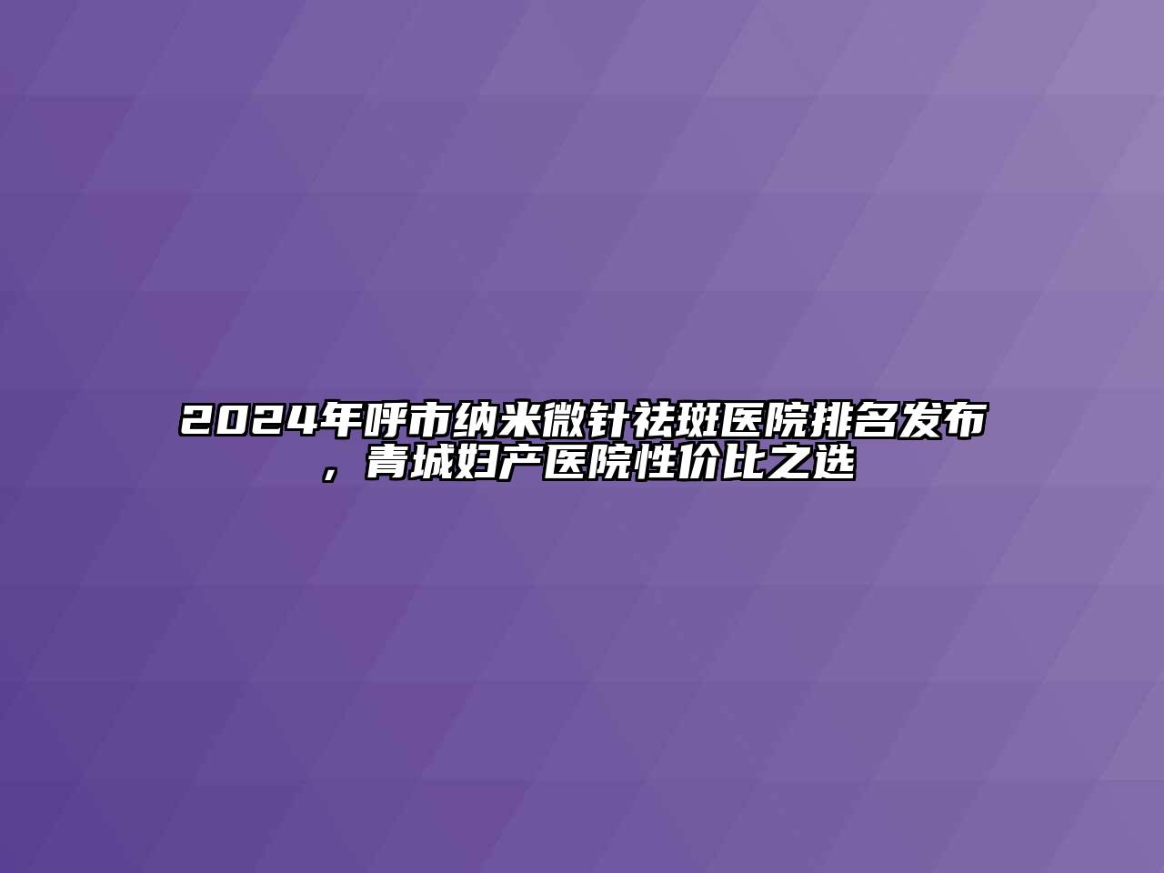 2024年呼市纳米微针祛斑医院排名发布，青城妇产医院性价比之选