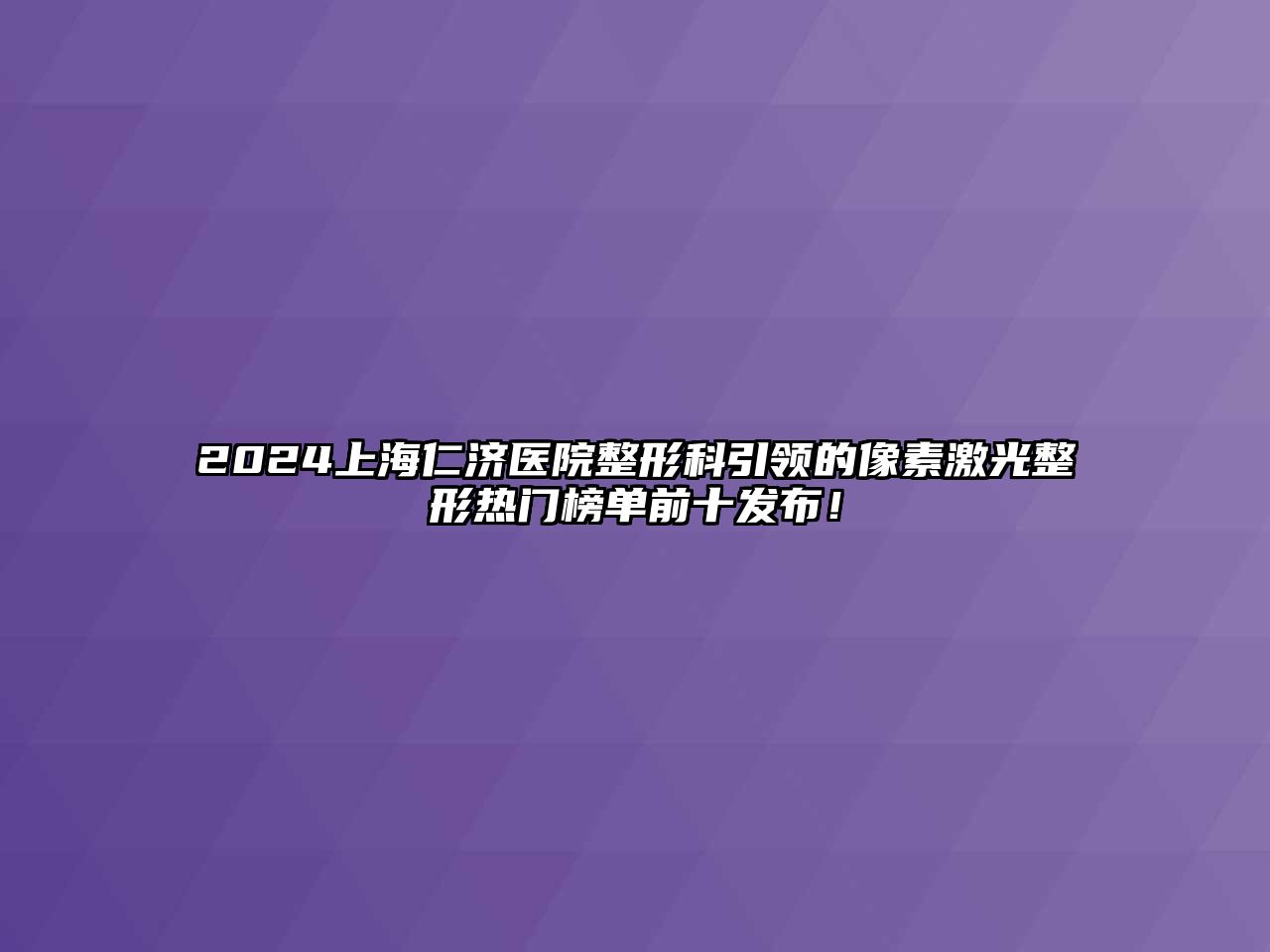 2025上海仁济医院整形科引领的像素激光整形热门榜单前十发布！