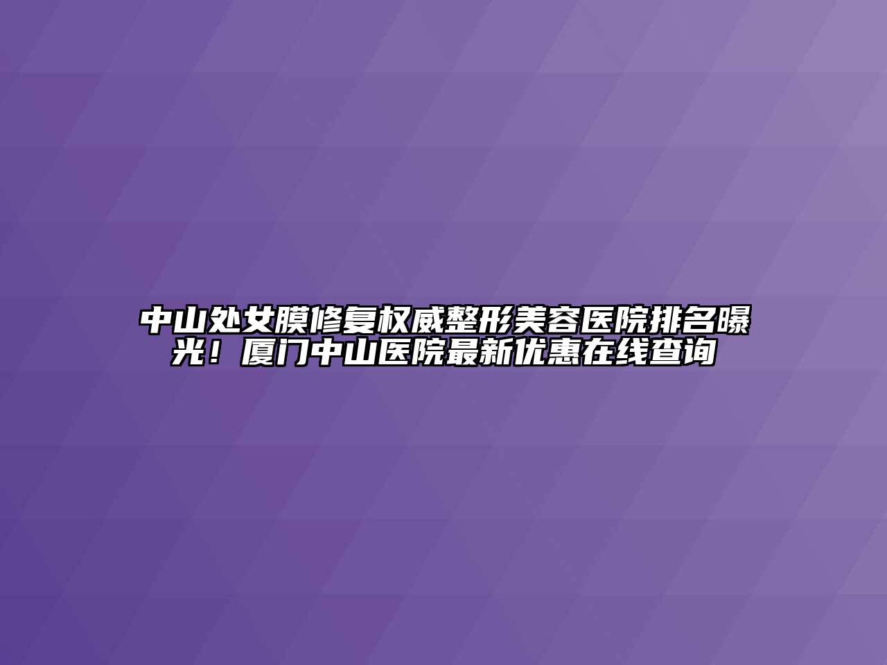 中山处女膜修复权威整形美容医院排名曝光！厦门中山医院最新优惠在线查询
