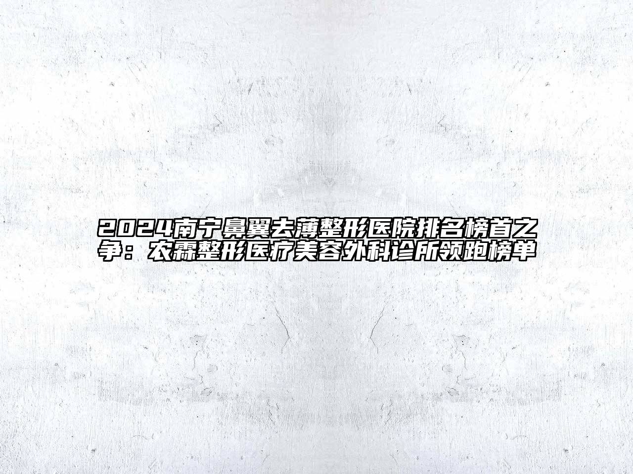 2025南宁鼻翼去薄整形医院排名榜首之争：农霖整形医疗美容外科诊所领跑榜单
