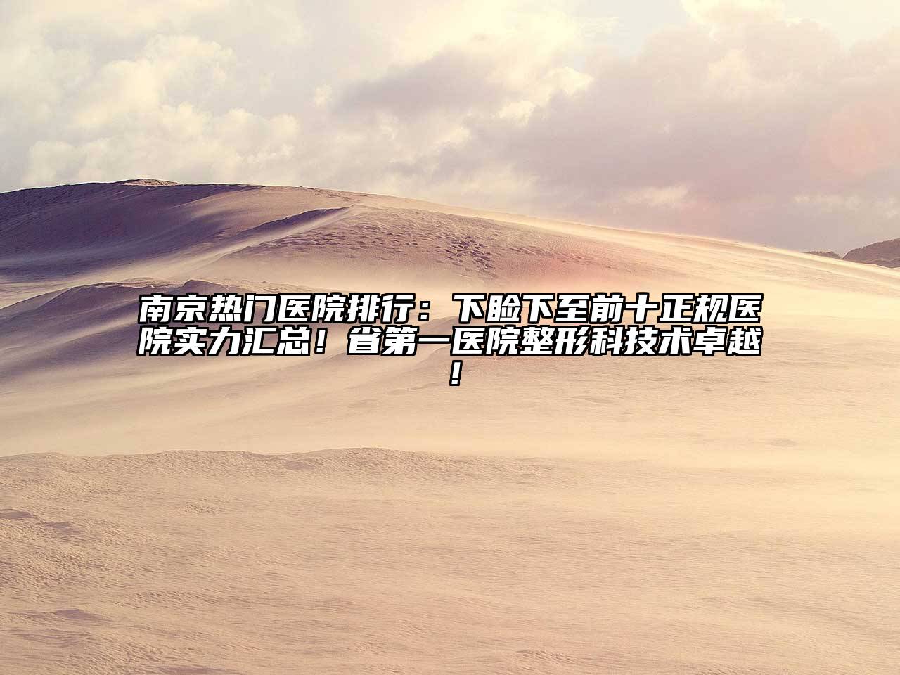 南京热门医院排行：下睑下至前十正规医院实力汇总！省第一医院整形科技术卓越！