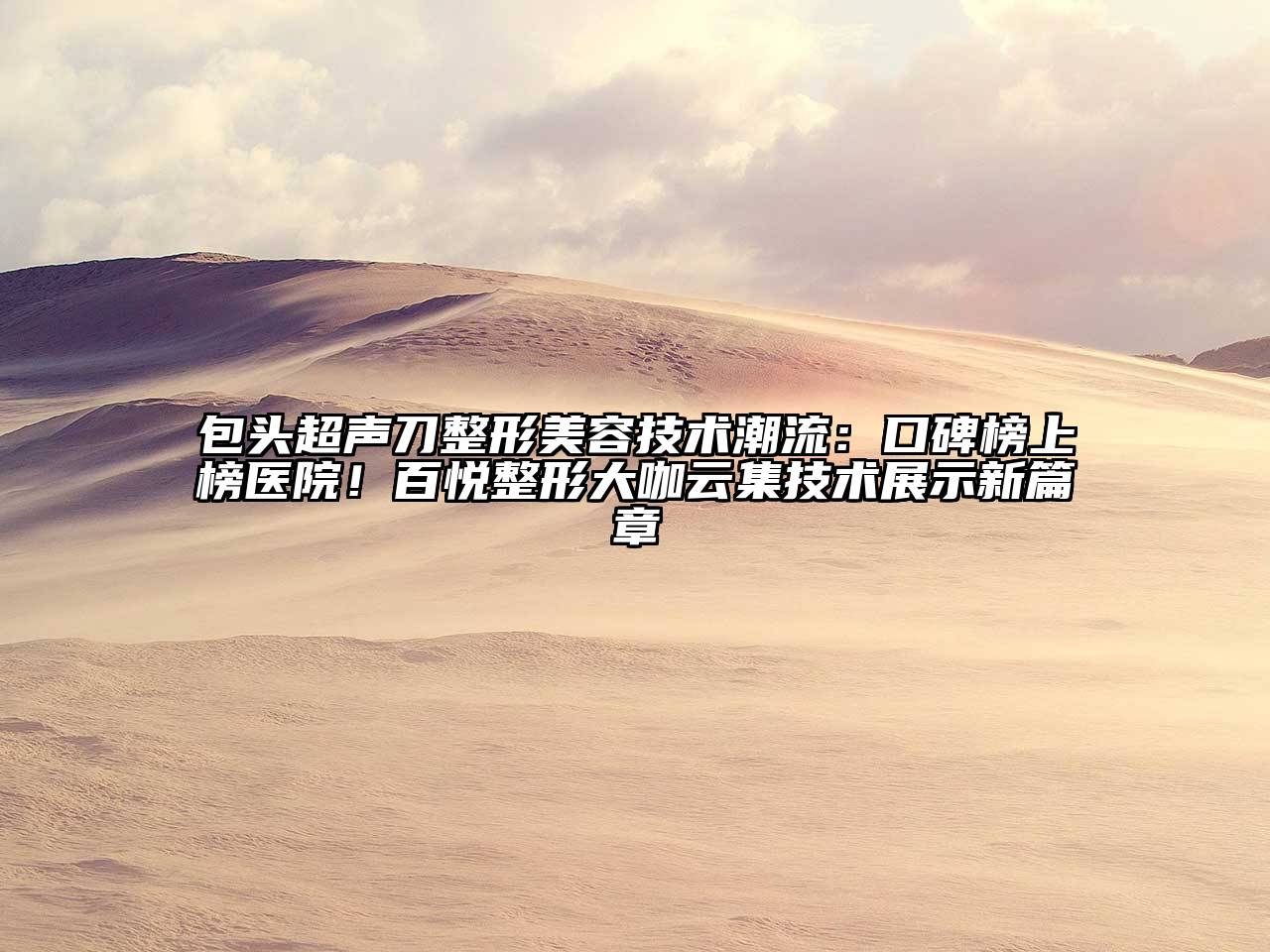 包头超声刀整形美容技术潮流：口碑榜上榜医院！百悦整形大咖云集技术展示新篇章