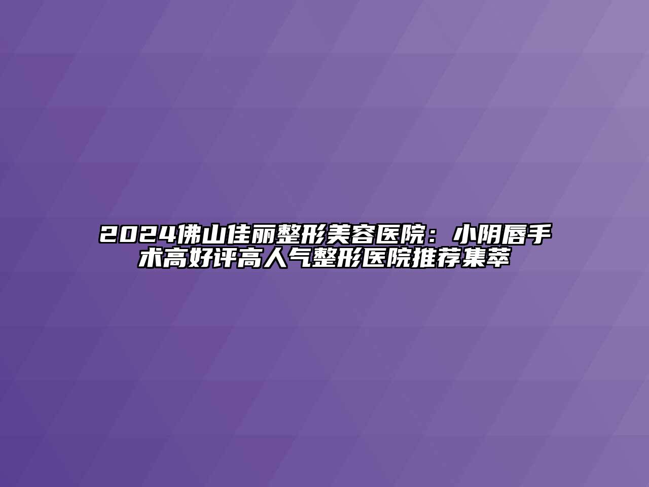 2024佛山佳丽整形美容医院：小阴唇手术高好评高人气整形医院推荐集萃