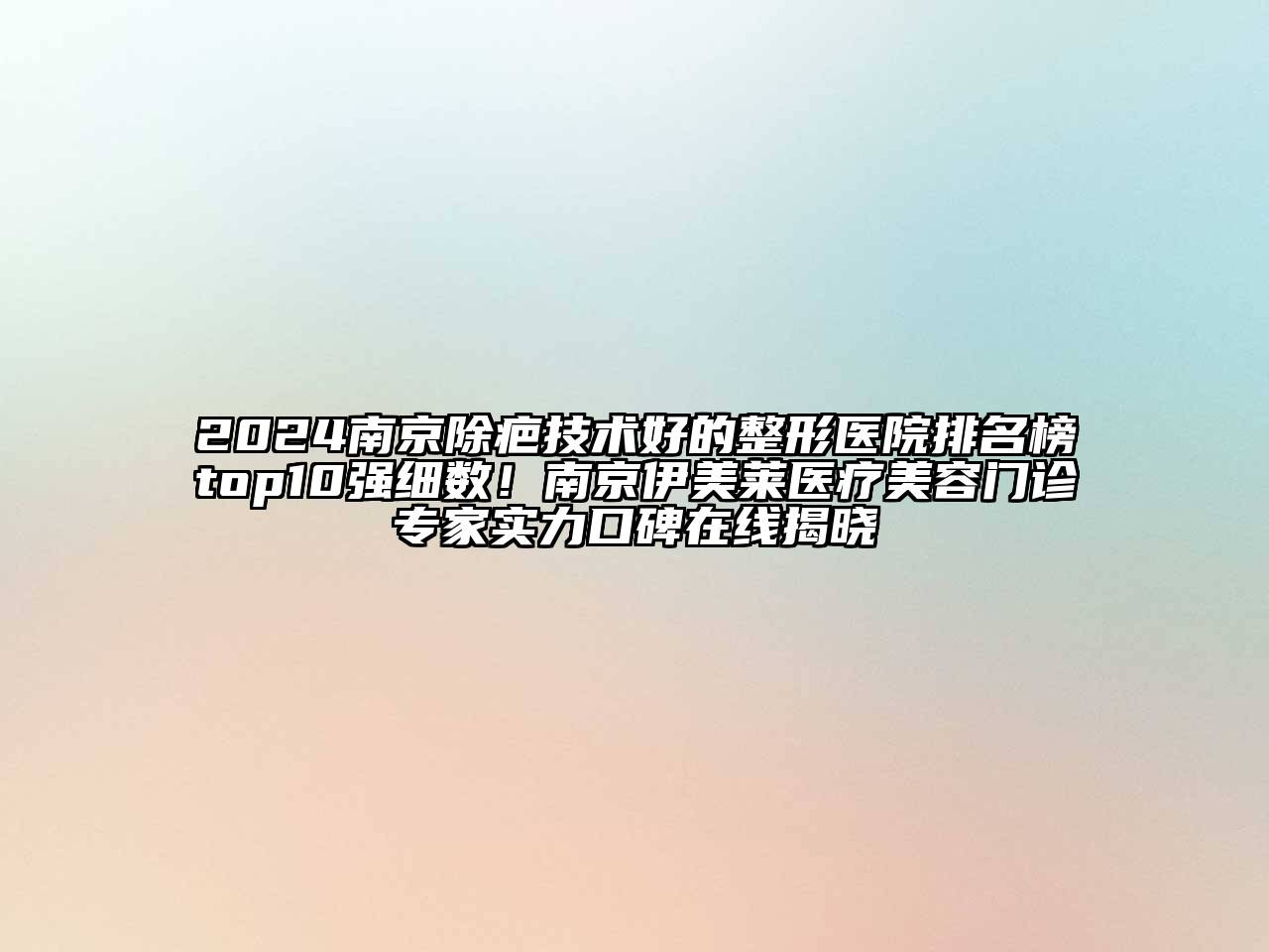 2024南京除疤技术好的整形医院排名榜top10强细数！南京伊美莱医疗美容门诊专家实力口碑在线揭晓