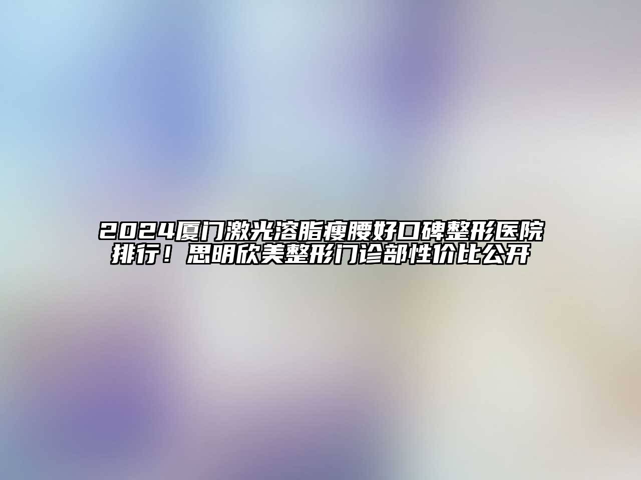 2025厦门激光溶脂瘦腰好口碑整形医院排行！思明欣美整形门诊部性价比公开