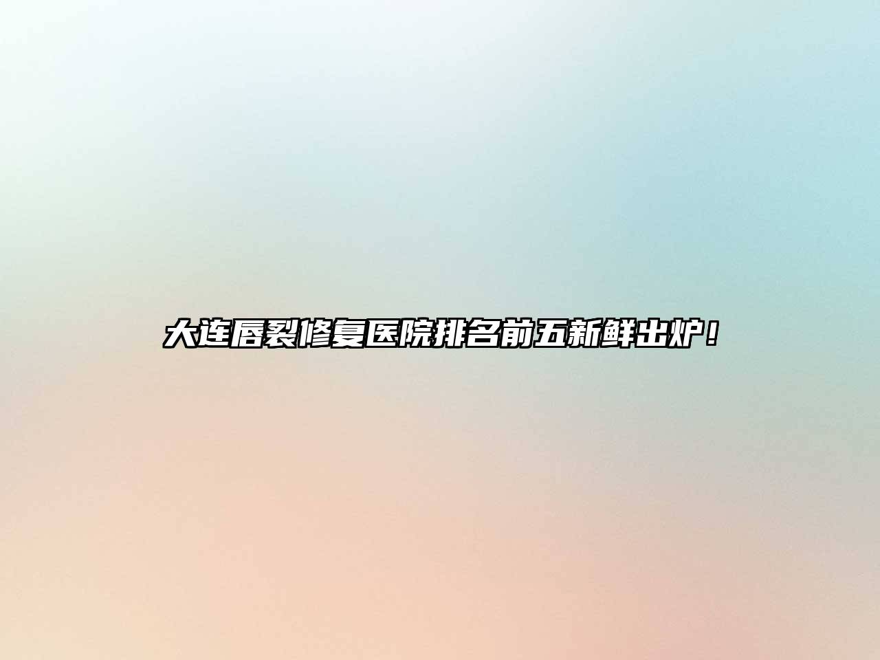 大连唇裂修复医院排名前五新鲜出炉！