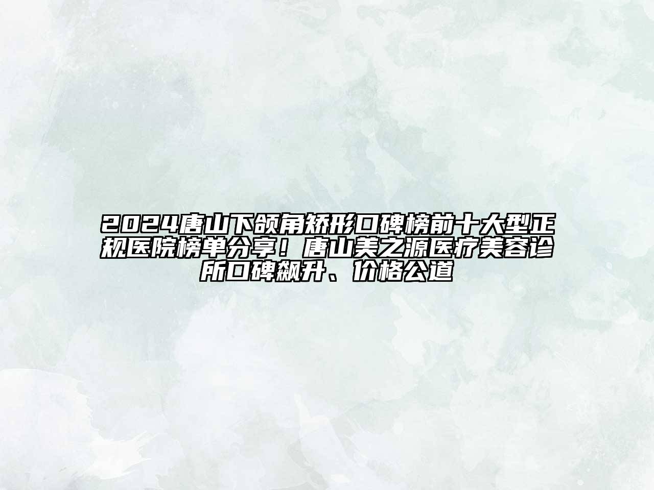 2024唐山下颌角矫形口碑榜前十大型正规医院榜单分享！唐山美之源医疗美容诊所口碑飙升、价格公道