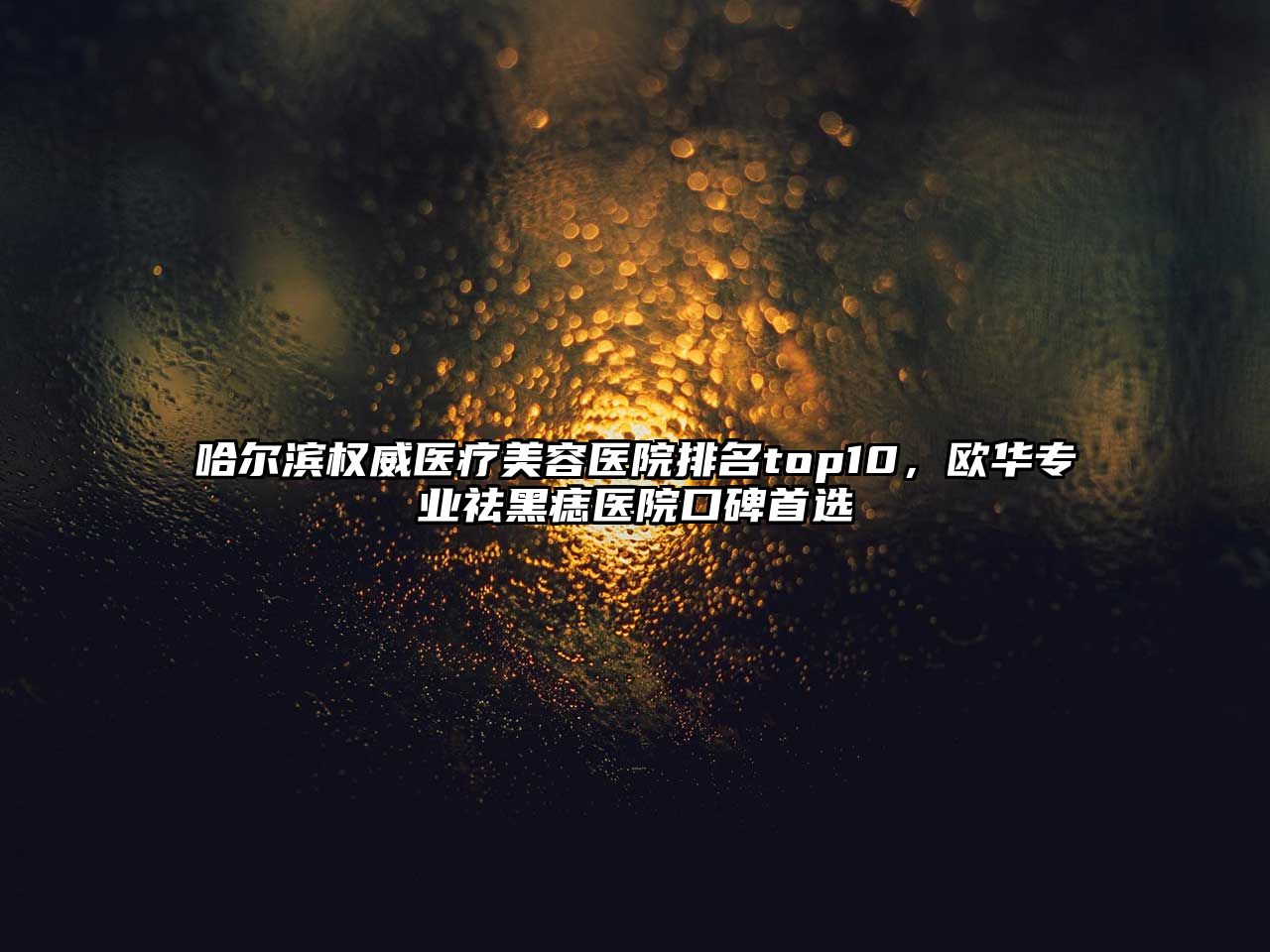 哈尔滨权威医疗美容医院排名top10，欧华专业祛黑痣医院口碑首选