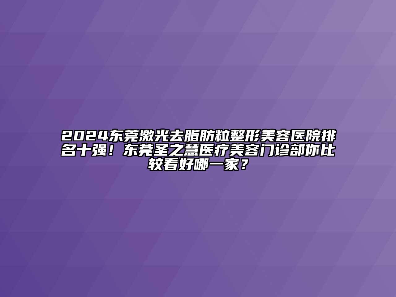 2024东莞激光去脂肪粒整形美容医院排名十强！东莞圣之慧医疗美容门诊部你比较看好哪一家？