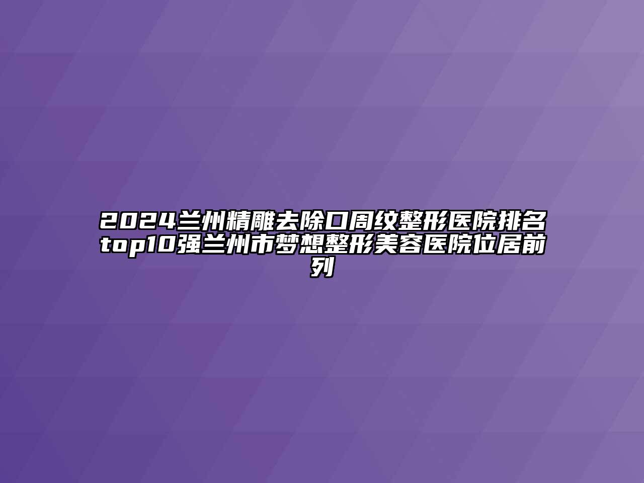 2024兰州精雕去除口周纹整形医院排名top10强兰州市梦想整形美容医院位居前列