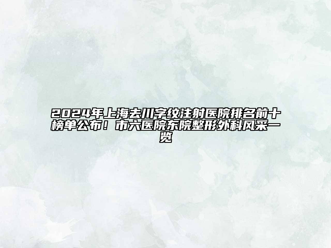 2024年上海去川字纹注射医院排名前十榜单公布！市六医院东院整形外科风采一览