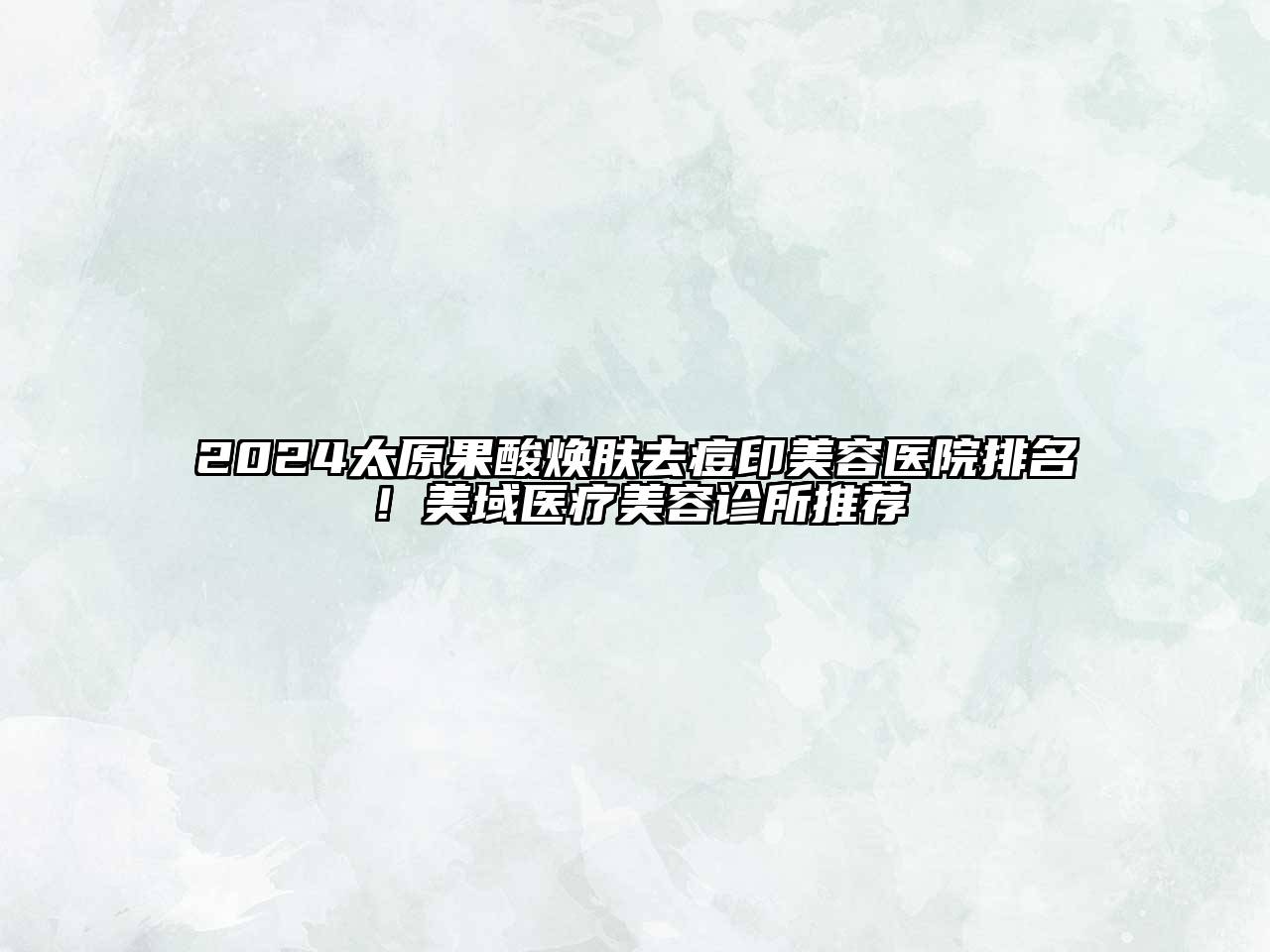 2025太原果酸焕肤去痘印美容医院排名！美域医疗美容诊所推荐