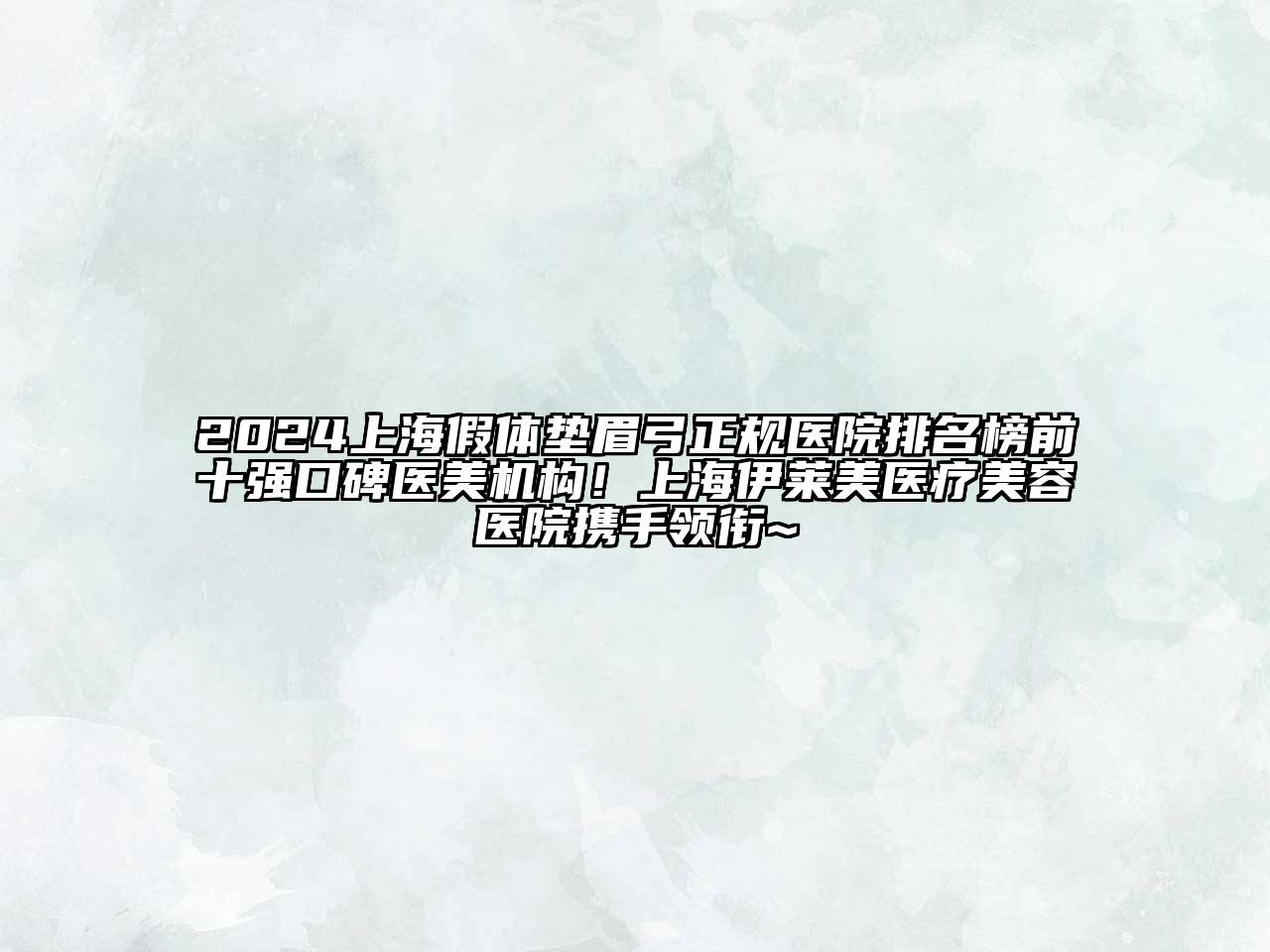 2024上海假体垫眉弓正规医院排名榜前十强口碑医美机构！上海伊莱美医疗美容医院携手领衔~