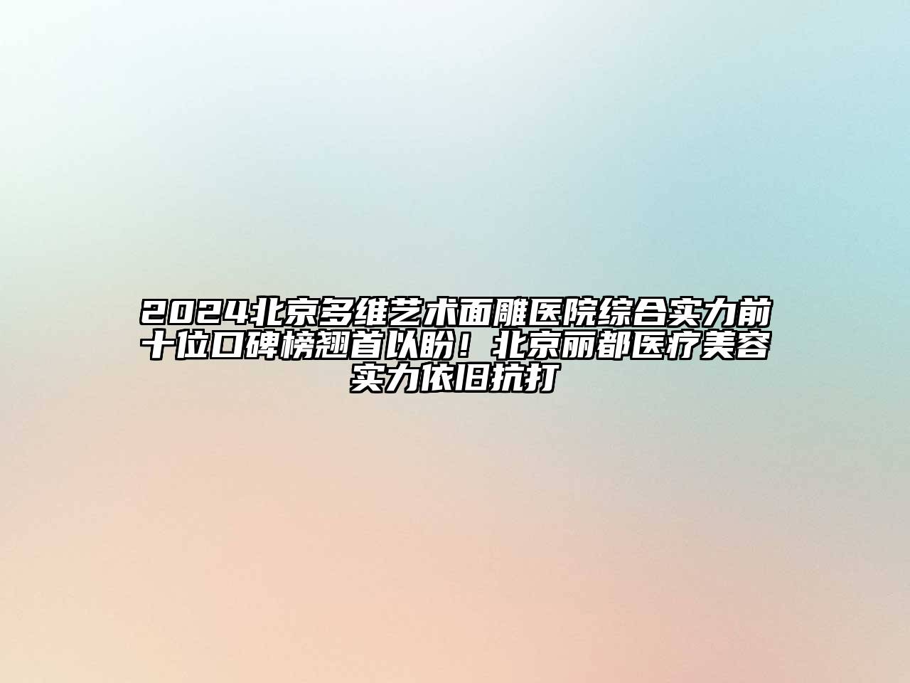 2025北京多维艺术面雕医院综合实力前十位口碑榜翘首以盼！北京丽都医疗美容实力依旧抗打
