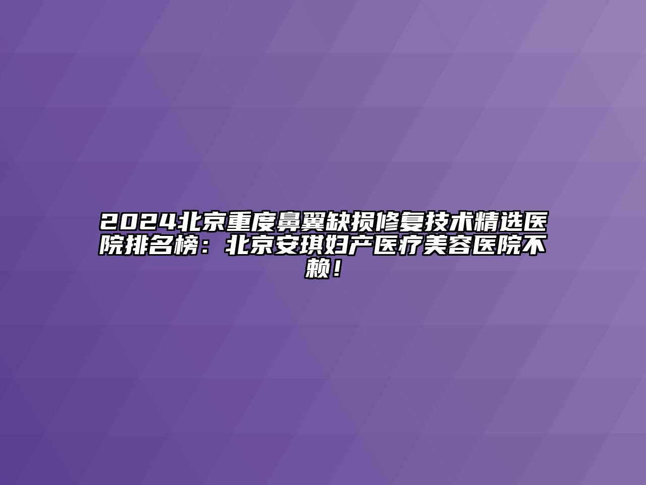 2025北京重度鼻翼缺损修复技术精选医院排名榜：北京安琪妇产医疗美容医院不赖！