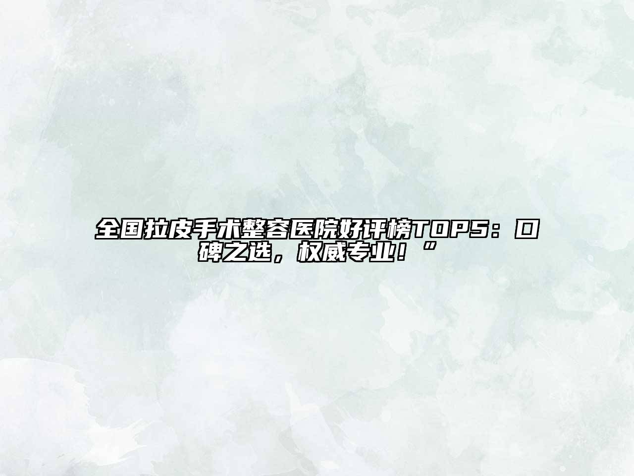 全国拉皮手术整容医院好评榜TOP5：口碑之选，权威专业！”